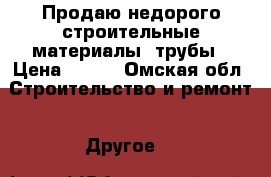 Продаю недорого строительные материалы, трубы › Цена ­ 100 - Омская обл. Строительство и ремонт » Другое   